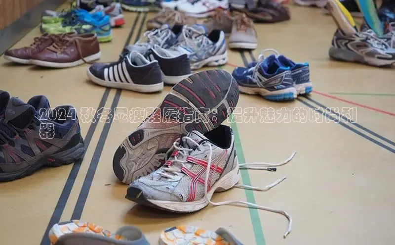 8868体育登录地址颐驰 062024 秋冬显瘦鞋履指南：提升魅力的时尚利
器