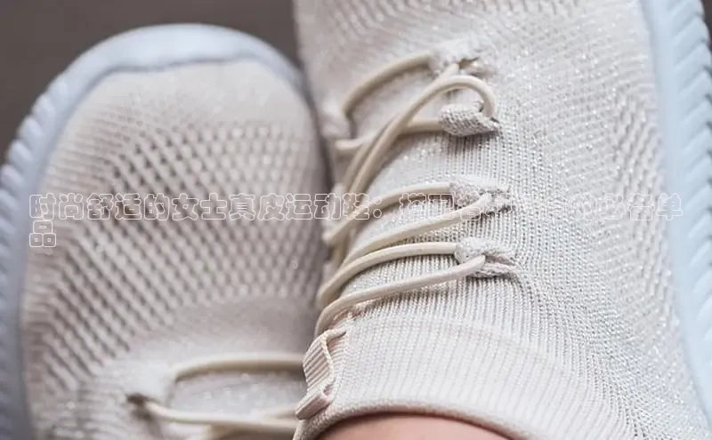 体育8868平台官方网站中文在线时尚舒适的女士真皮运动鞋：搭配各种场合的必备单
品