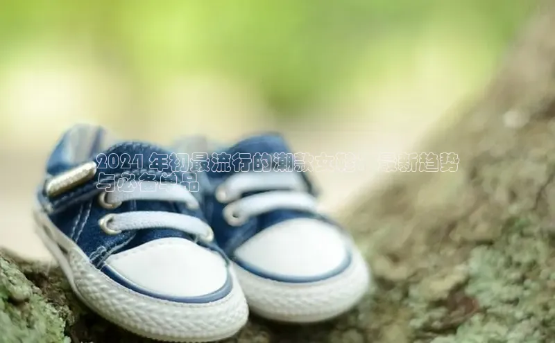 8868体育官网百度技术学院2024 年初最流行的潮款女鞋：最新趋势
与必备单品