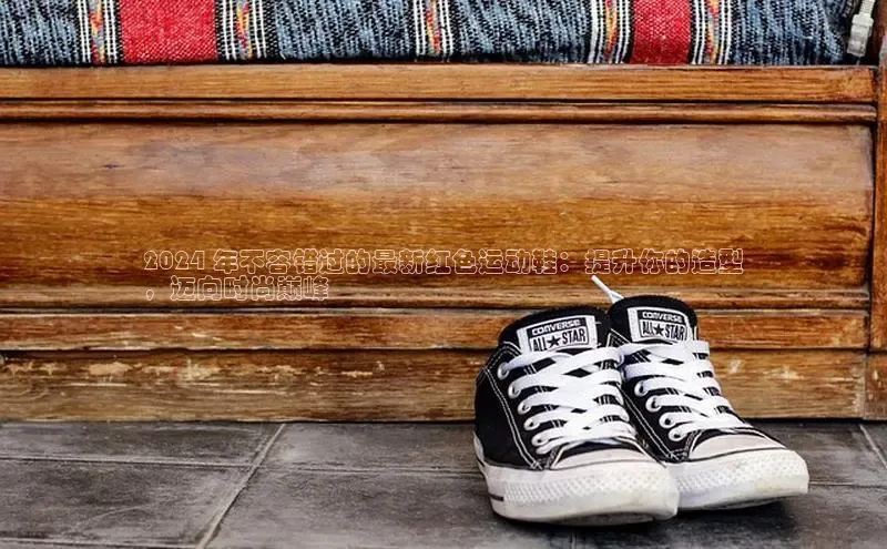 8868体育下载appARGA公司2024 年不容错过的最新红色运动鞋：提升你的造型
，迈向时尚巅峰