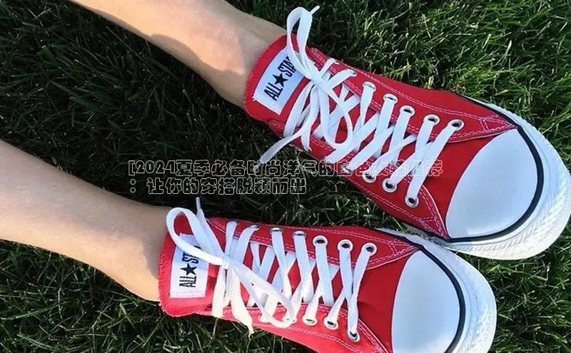 8868体育登录入口进入官网视觉中国[2024夏季必备时尚洋气的白色女鞋推荐
：让你的穿搭脱颖而出