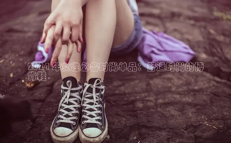 8868体育手机版登录入口百度手机卫士2024 年女性必备时尚单品：舒适时尚的博
肯鞋