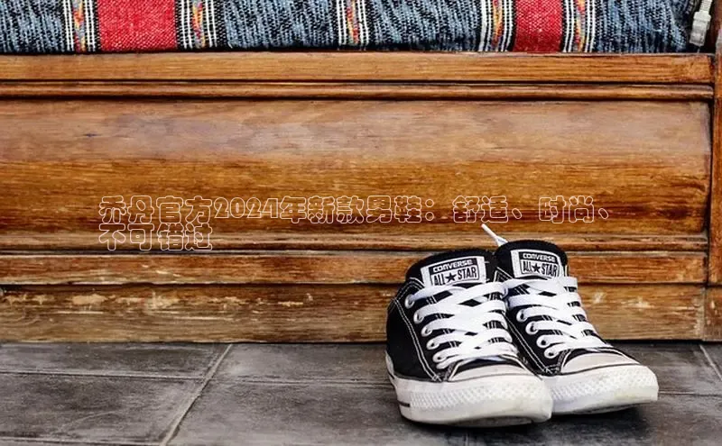 8868体育百度网盘企业版乔丹官方2024年新款男鞋：舒适、时尚、
不可错过