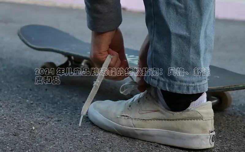 8868体育app下载平台百度智能云2024 年儿童品牌凉鞋的终极指南：风格、舒适
度和品質