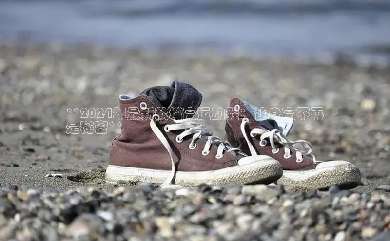 8868体育百度集团**2024年最新款增高运动鞋：让身高不再
是秘密**