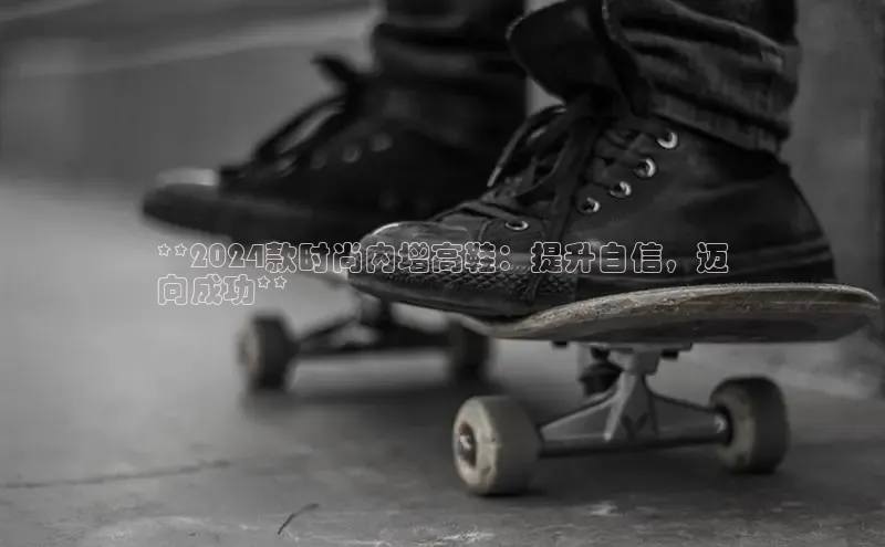 8868网页在线登录百度网盘**2024款时尚内增高鞋：提升自信，迈
向成功**