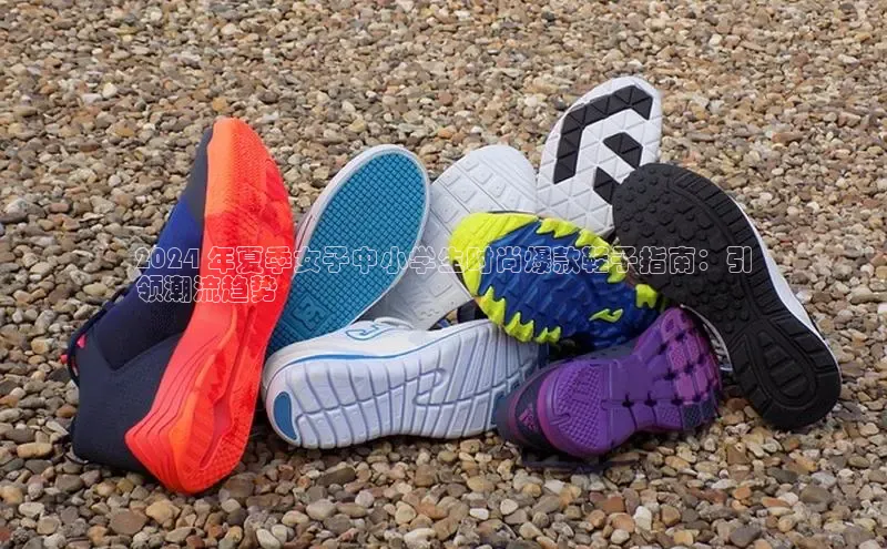 8868手游平台下载诸葛科技2024 年夏季女子中小学生时尚爆款鞋子指南：引
领潮流趋势