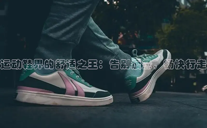 8868体育app下载平台百度智能云运动鞋界的舒适之王：告别疲惫，畅快行走