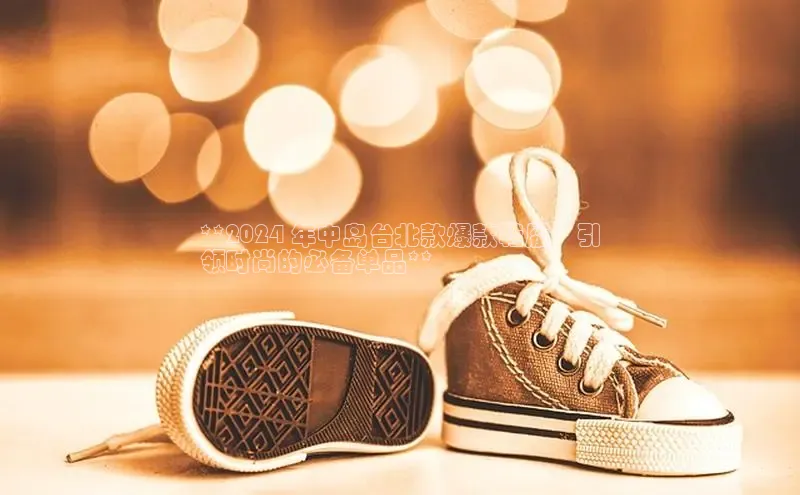 8868体育网页版登录入口彩讯股份**2024 年中岛台北款爆款鞋履：引
领时尚的必备单品**