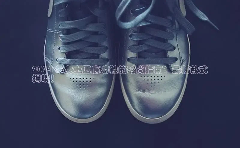 8868官网登录入口百家号2024 年女士厚底凉鞋的时尚指南：最新款式
揭晓！