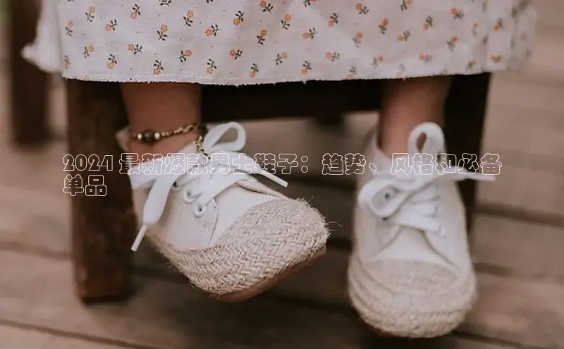 8868体育百度网盘企业版2024 最新爆款男士鞋子：趋势、风格和必备
单品