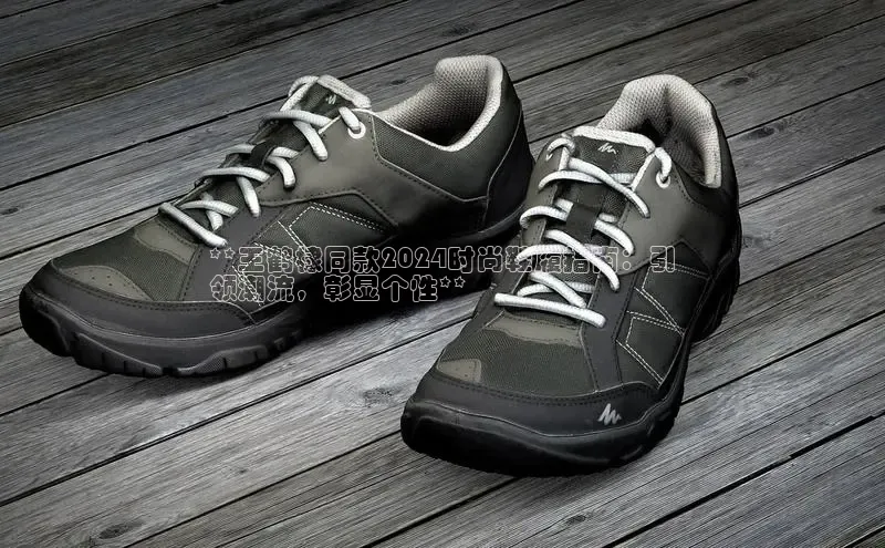 8688体育官方入口百度信誉**王鹤棣同款2024时尚鞋履指南：引
领潮流，彰显个性**