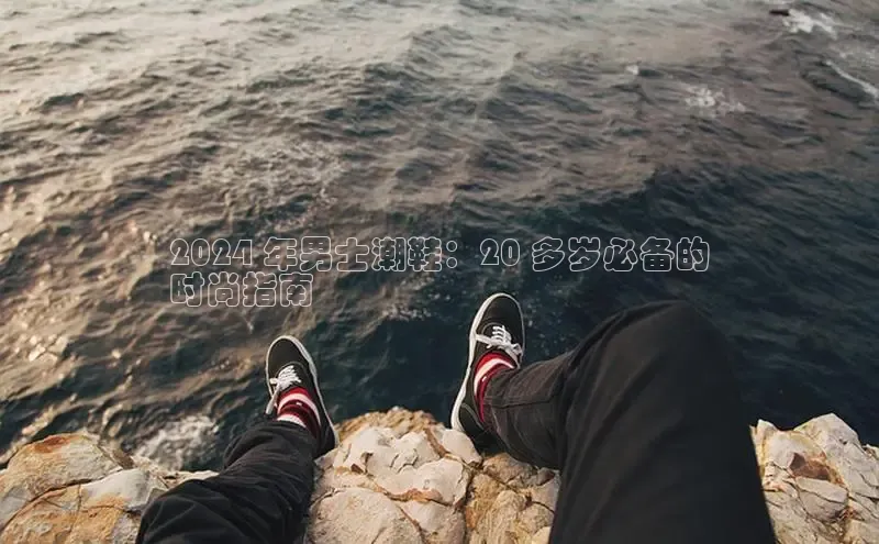 8868体育app官方网站百度人工翻译2024 年男士潮鞋：20 多岁必备的
时尚指南
