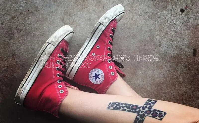 8868体育登录地址颐驰 062024 年最时尚的女性秋冬鞋款：引领潮流
的潮款和洋气设计