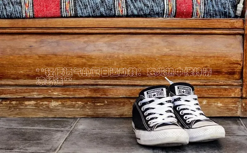 8868体育官网app下载百度安全社区**轻便透气的夏日运动鞋：在炎热中保持清
凉舒适**