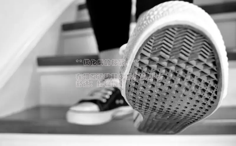 8868体育登录地址颐驰 06**优化后的标题：**

在相互运动鞋中畅享速度与
舒适：终极指南