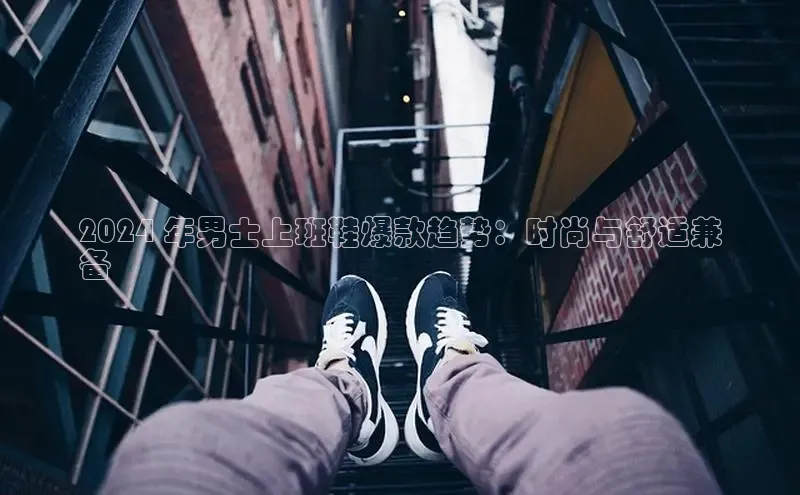 8868体育在线官网哇咔哇咔文化2024 年男士上班鞋爆款趋势：时尚与舒适兼
备