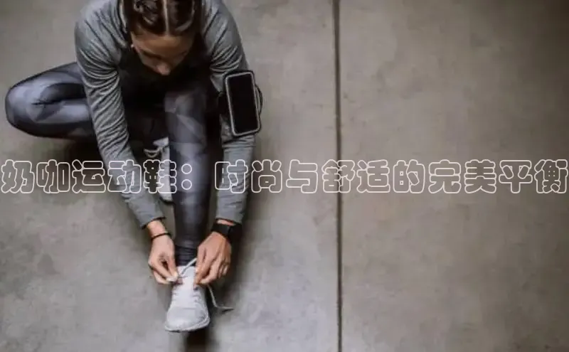 8868体育官网下载天键股份奶咖运动鞋：时尚与舒适的完美平衡