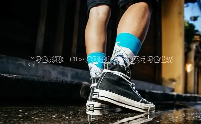 8868体育app下载平台百度智能云**绿色风潮： Nike 运动鞋中令人惊叹的绿色世界
**