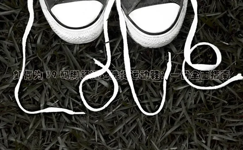 8868体育app下载安装最新版宇信科技如何为 39 码脚舒适地选择运动鞋：一份全面指南