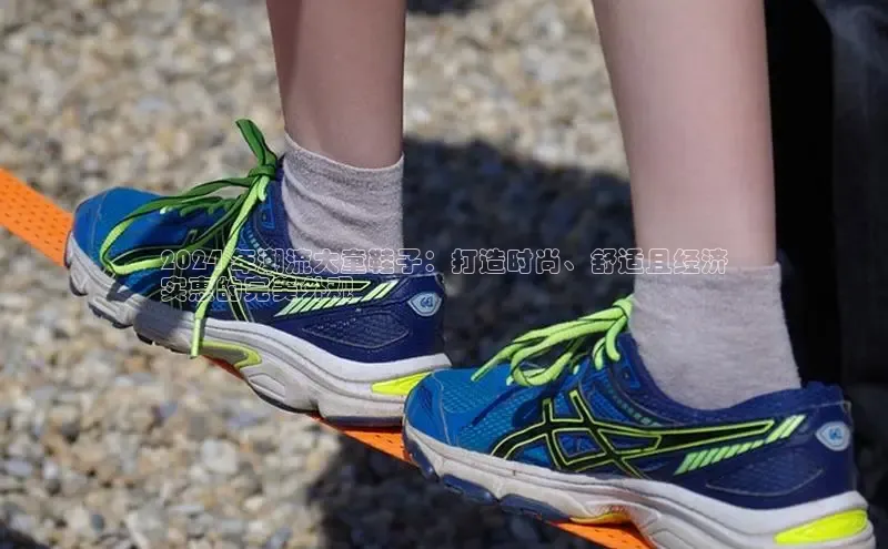 8868体育官方网页版百度众测2024 年潮流大童鞋子：打造时尚、舒适且经济
实惠的完美外观