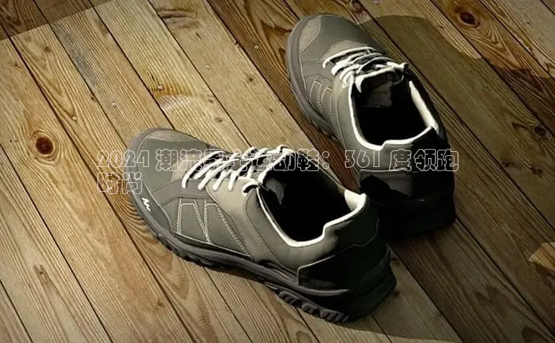 8868体育在线官网哇咔哇咔文化2024 潮流男士运动鞋：361 度领跑
时尚
