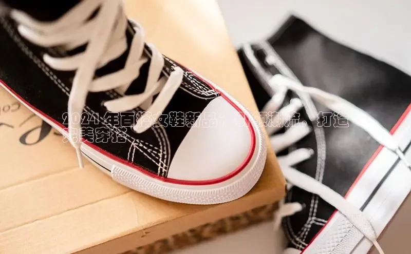 8868体育app下载平台文心一言2024 年百搭女鞋新品：引领潮流，打造
完美穿搭