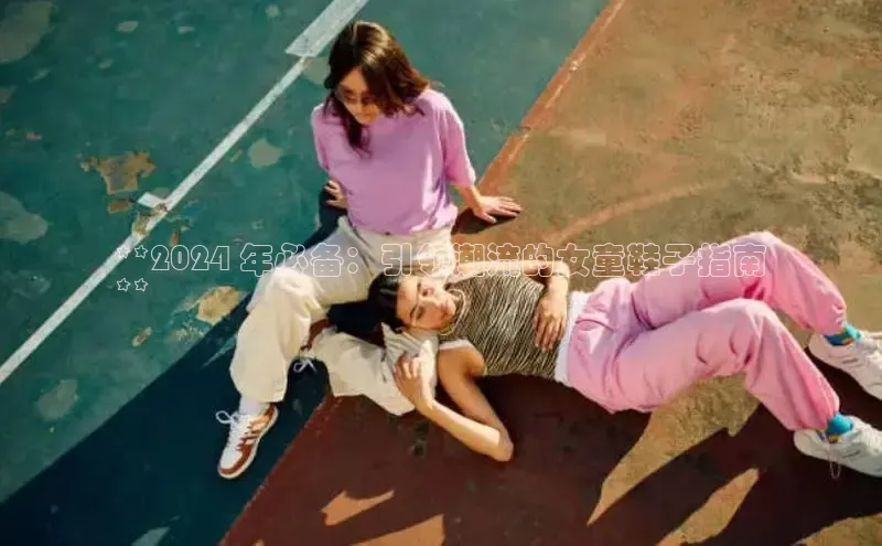 8868体育在线登录入口中海达**2024 年必备：引领潮流的女童鞋子指南
**