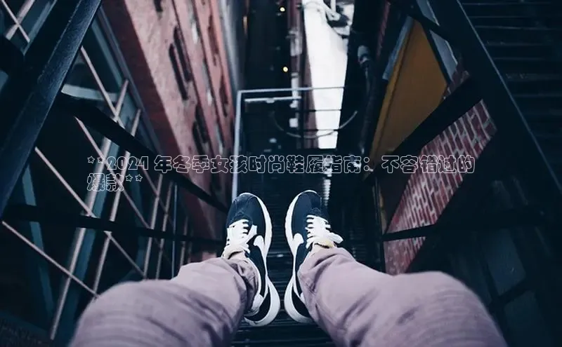 8868体育官网app下载百度安全社区**2024 年冬季女孩时尚鞋履指南：不容错过的
爆款**