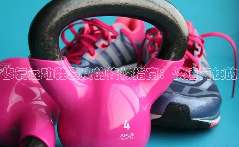 8868体育网站入口手机版知乎修复运动鞋裂皮的终极指南：快速简便的