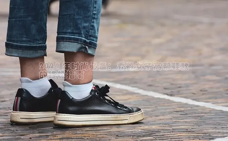 8868体育app下载平台文心一言2024 年时尚必备：乔丹女子高帮鞋款
的终极指南