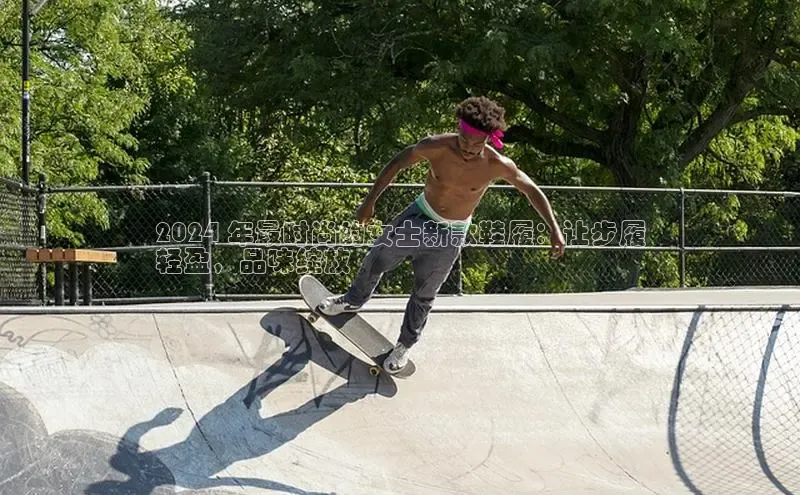 8868体育在线官网百度数据开放平台2024 年最时尚的女士新款鞋履：让步履
轻盈，品味绽放