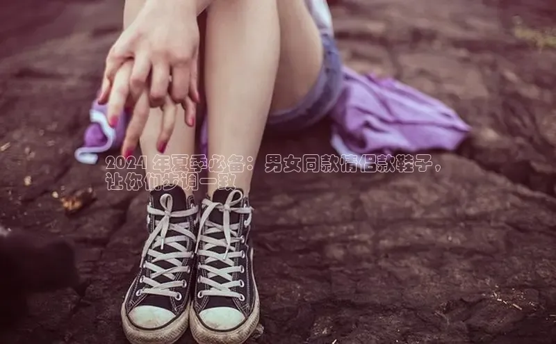 8868体育登陆入口百度百聘2024 年夏季必备：男女同款情侣款鞋子，
让你们步调一致