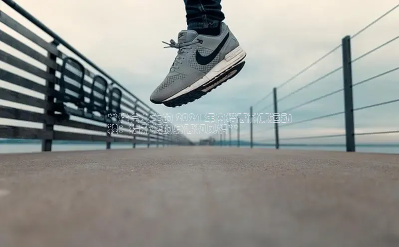 8868体育官方app下载赛富乐斯**适合女士的 2024 年内增高耐克运动
鞋：提升您的身高和风格**