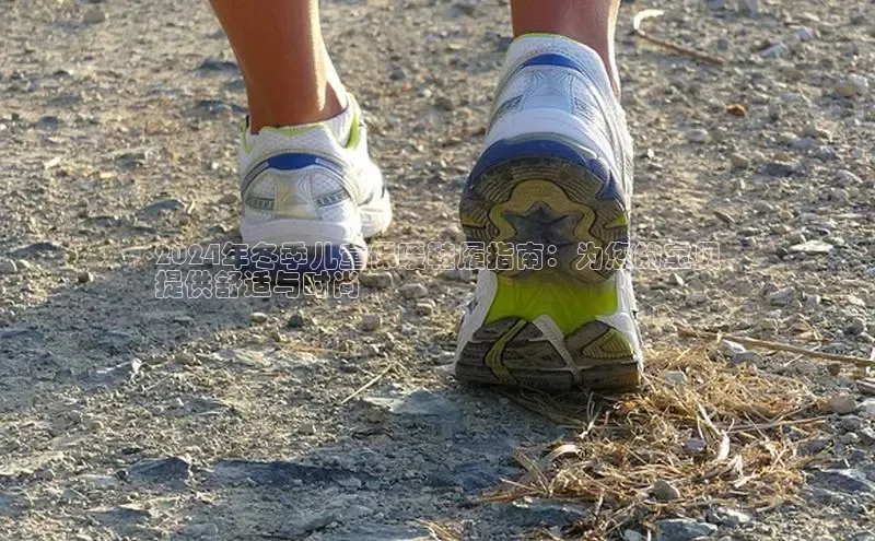 8868体育app官方网站滴滴出行2024年冬季儿童保暖鞋履指南：为您的宝贝
提供舒适与时尚