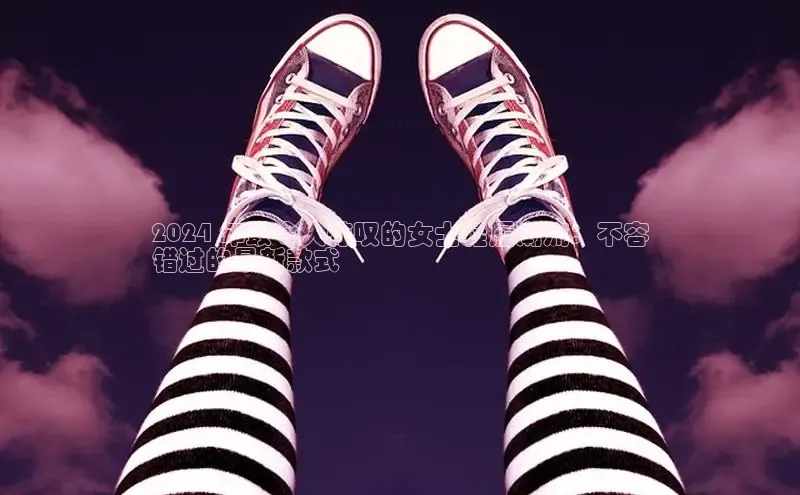 8868体育手机版登录入口梯哥哥科技2024 年最令人惊叹的女士鞋履潮流：不容
错过的最新款式