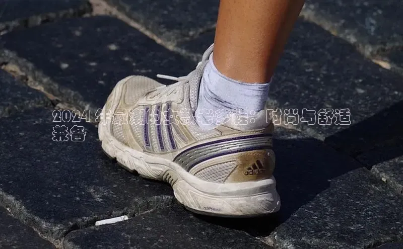 8868体育官网平台百度搜索资源平台2024 年最潮的女款老爹鞋：时尚与舒适
兼备