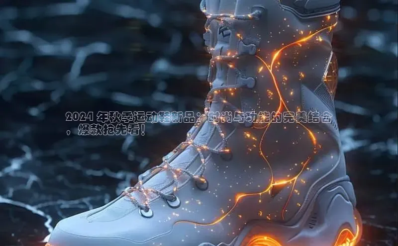 8868网页在线登录百度网盘2024 年秋季运动鞋新品：时尚与功能的完美结合
，爆款抢先看！