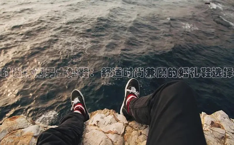 8868平台官方下载神思电子时尚休闲男士婚鞋：舒适时尚兼顾的婚礼鞋选择
