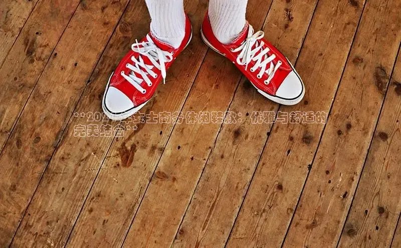 8868体育百度网盘企业版**2024 年女士商务休闲鞋款：优雅与舒适的
完美结合**