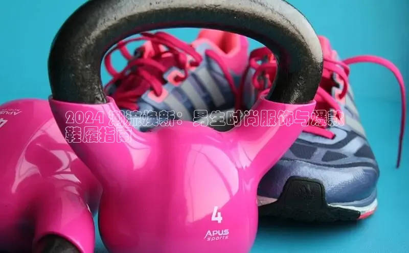 8868体育app下载平台百度智能云2024 潮流焕新：男生时尚服饰与爆款
鞋履指南