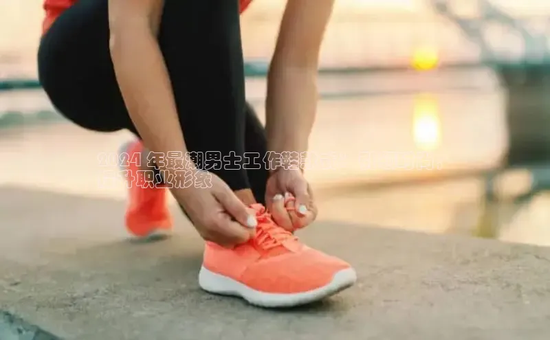 8868体育百度集团2024 年最潮男士工作鞋款式：引领时尚，
提升职业形象