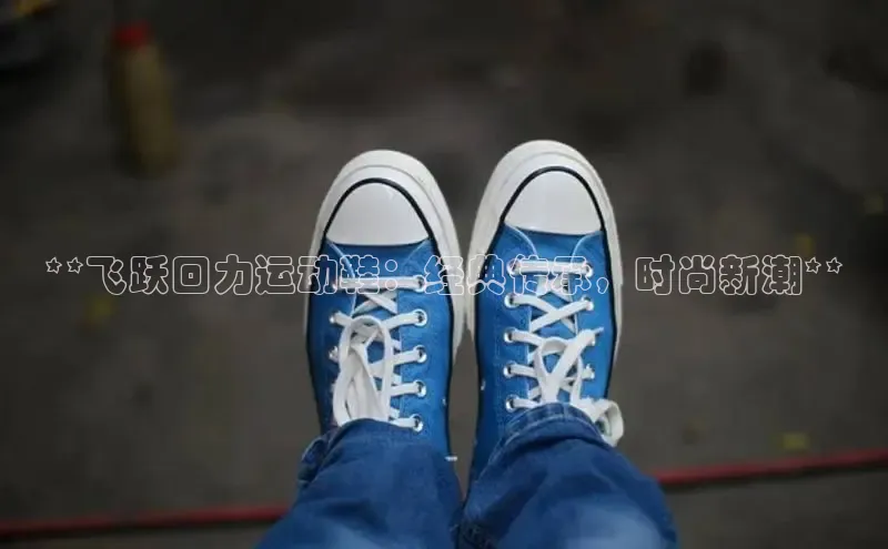 8868网页在线登录百度网盘**飞跃回力运动鞋：经典传承，时尚新潮**