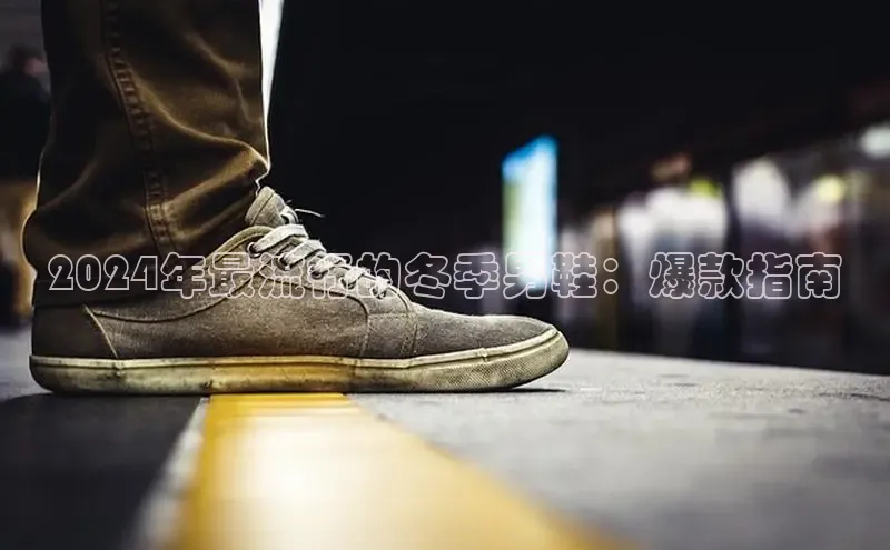 8868体育app下载安装最新版宇信科技2024年最流行的冬季男鞋：爆款指南