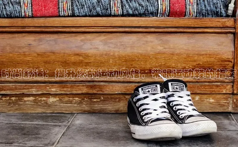 8868体育百度集团时尚舒适：提升您的运动风格，带跟运动鞋的指南