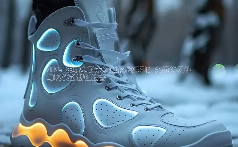 8868体育登陆入口华扬联众2024 年男士耐克经典鞋履系列：永恒的风格
与现代创新相结合
