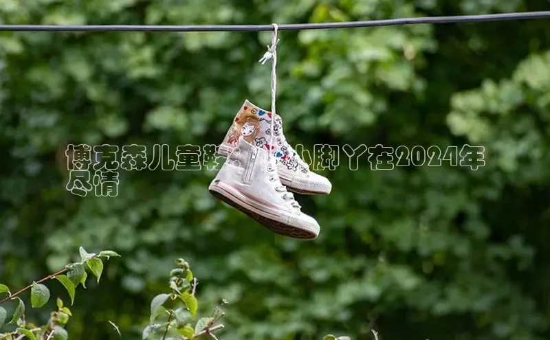 8868体育app官方网站滴滴出行博克森儿童鞋：让小脚丫在2024年
尽情