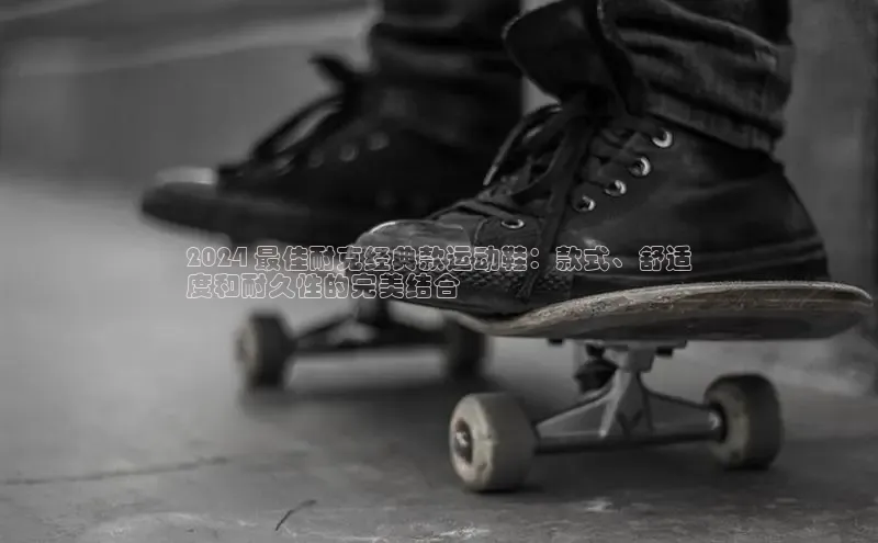 8868体育百度集团2024 最佳耐克经典款运动鞋：款式、舒适
度和耐久性的完美结合