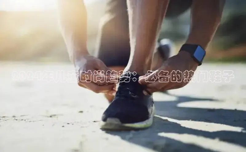 8868体育登录入口进入官网视觉中国2024年儿童时尚趋势：必备的热门鞋子