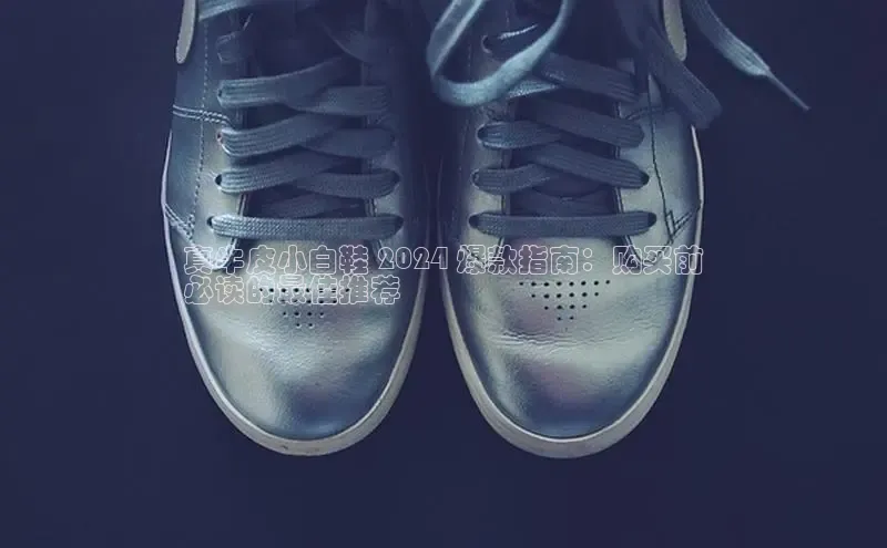 体育8868平台官方网站中文在线真牛皮小白鞋 2024 爆款指南：购买前
必读的最佳推荐